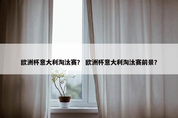 欧洲杯意大利淘汰赛？ 欧洲杯意大利淘汰赛前景？
