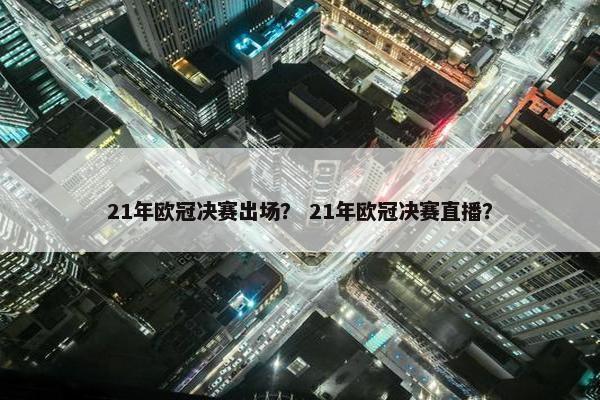 21年欧冠决赛出场？ 21年欧冠决赛直播？