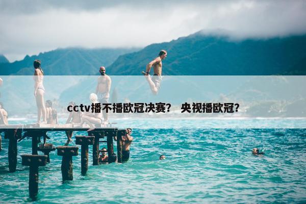 cctv播不播欧冠决赛？ 央视播欧冠？