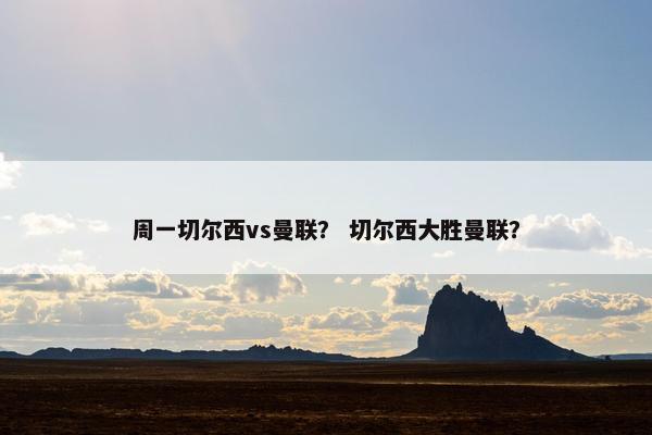 周一切尔西vs曼联？ 切尔西大胜曼联？