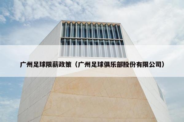 广州足球限薪政策（广州足球俱乐部股份有限公司）