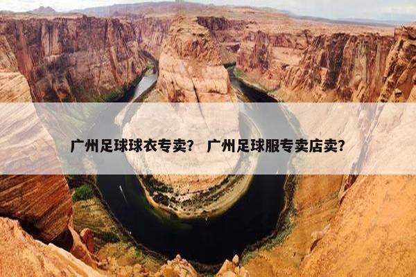 广州足球球衣专卖？ 广州足球服专卖店卖？