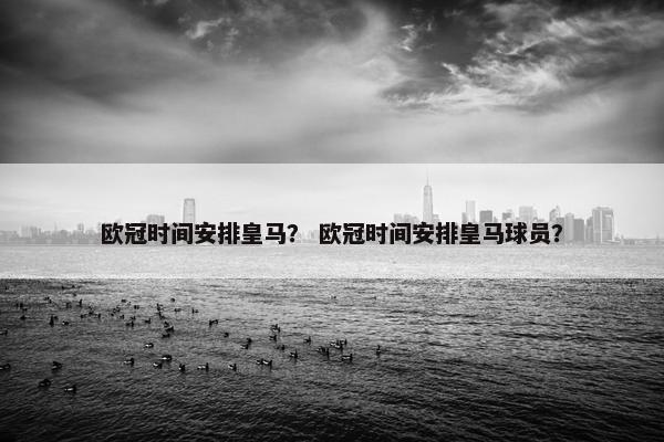 欧冠时间安排皇马？ 欧冠时间安排皇马球员？