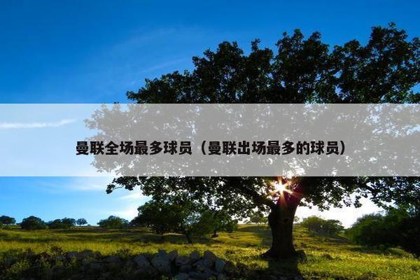 曼联全场最多球员（曼联出场最多的球员）
