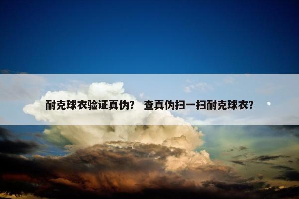 耐克球衣验证真伪？ 查真伪扫一扫耐克球衣？