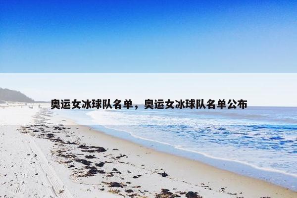 奥运女冰球队名单，奥运女冰球队名单公布