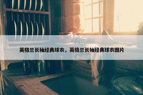 英格兰长袖经典球衣，英格兰长袖经典球衣图片