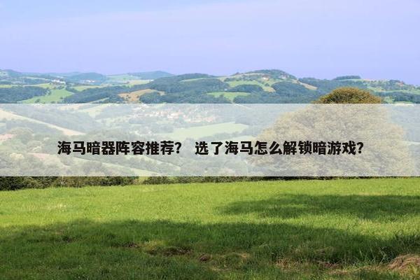 海马暗器阵容推荐？ 选了海马怎么解锁暗游戏？