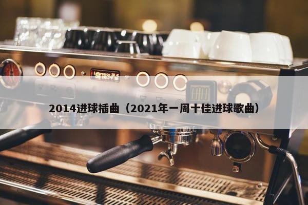 2014进球插曲（2021年一周十佳进球歌曲）