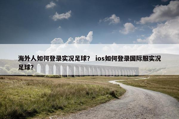 海外人如何登录实况足球？ ios如何登录国际服实况足球？