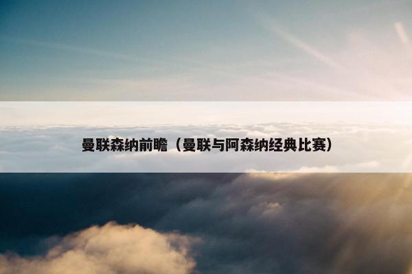 曼联森纳前瞻（曼联与阿森纳经典比赛）