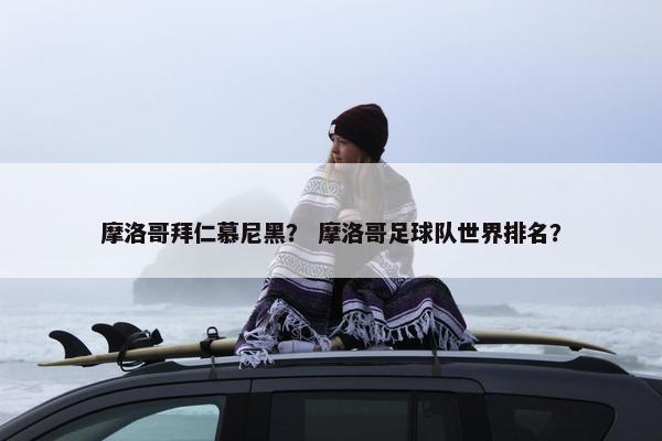 摩洛哥拜仁慕尼黑？ 摩洛哥足球队世界排名？
