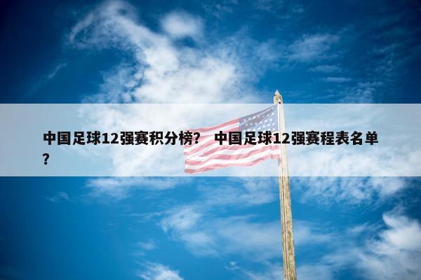 中国足球12强赛积分榜？ 中国足球12强赛程表名单？