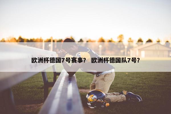 欧洲杯德国7号赛事？ 欧洲杯德国队7号？