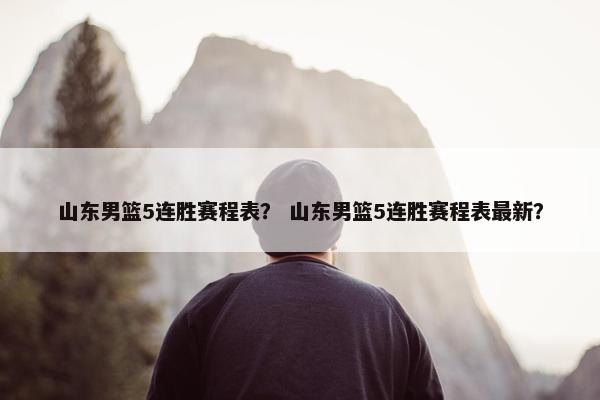 山东男篮5连胜赛程表？ 山东男篮5连胜赛程表最新？