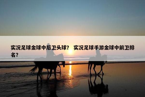 实况足球金球中后卫头球？ 实况足球手游金球中前卫排名？