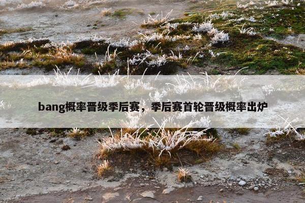 bang概率晋级季后赛，季后赛首轮晋级概率出炉