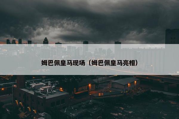 姆巴佩皇马现场（姆巴佩皇马亮相）