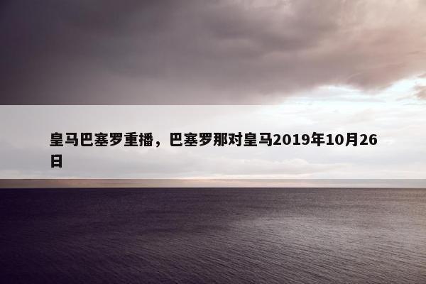 皇马巴塞罗重播，巴塞罗那对皇马2019年10月26日