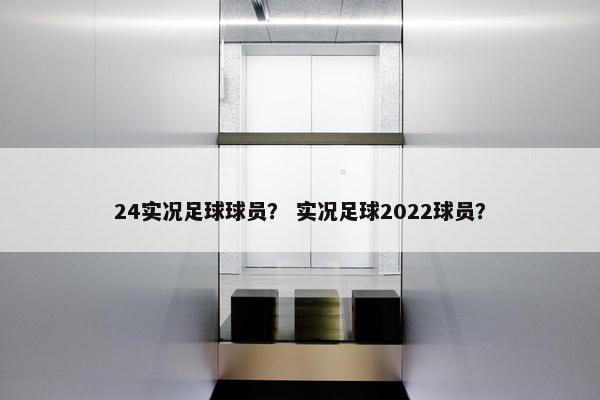 24实况足球球员？ 实况足球2022球员？