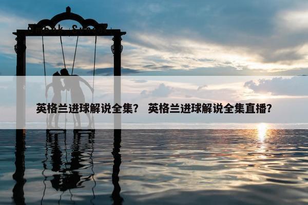 英格兰进球解说全集？ 英格兰进球解说全集直播？