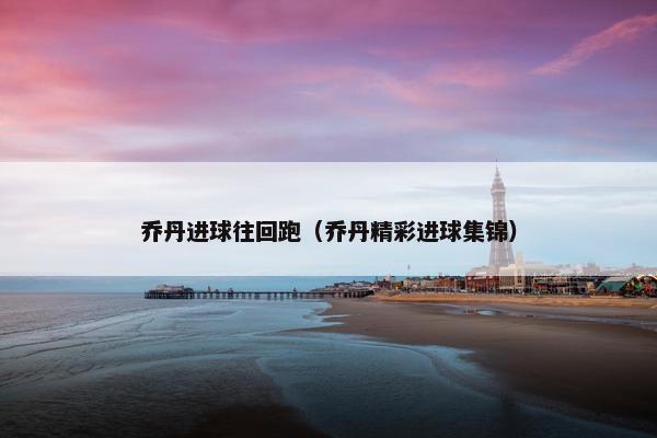 乔丹进球往回跑（乔丹精彩进球集锦）