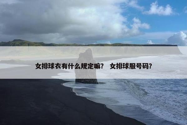 女排球衣有什么规定嘛？ 女排球服号码？