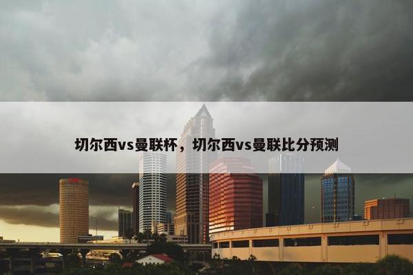 切尔西vs曼联杯，切尔西vs曼联比分预测