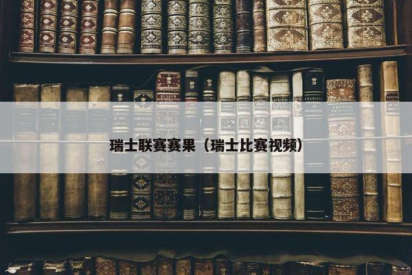 瑞士联赛赛果（瑞士比赛视频）