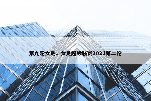 第九轮女足，女足超级联赛2021第二轮
