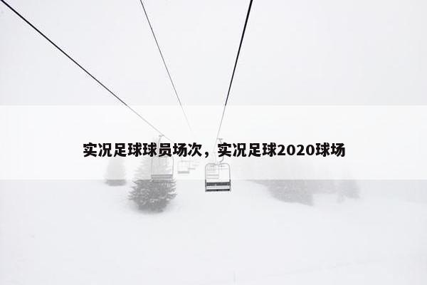 实况足球球员场次，实况足球2020球场