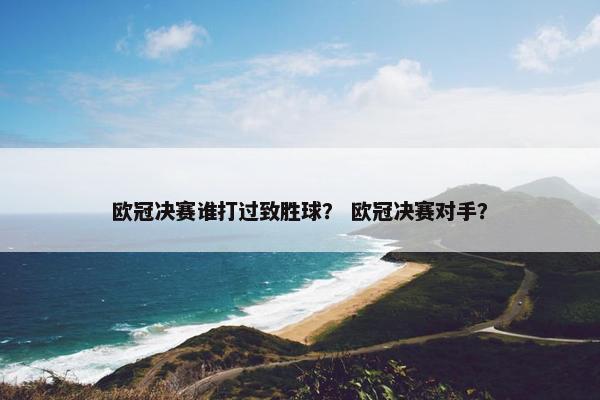 欧冠决赛谁打过致胜球？ 欧冠决赛对手？