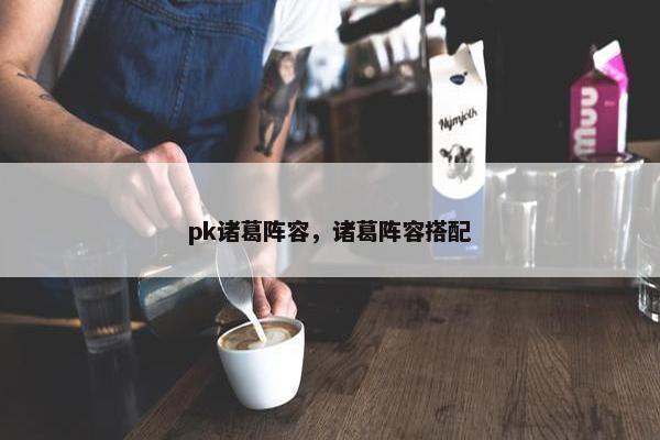 pk诸葛阵容，诸葛阵容搭配