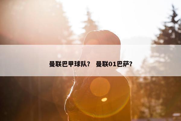 曼联巴甲球队？ 曼联01巴萨？
